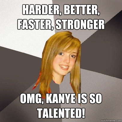 Harder, Better, Faster, Stronger OMG, Kanye is so talented!  
