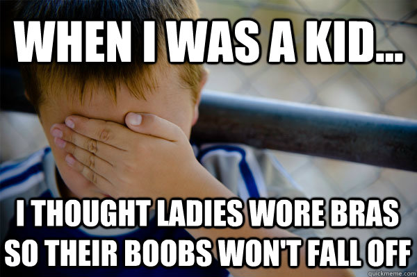 WHEN I WAS A KID... I thought ladies wore bras so their boobs won't fall off  Confession kid