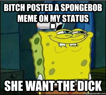 Bitch posted a Spongebob meme on my status She want the dick  Spongebob