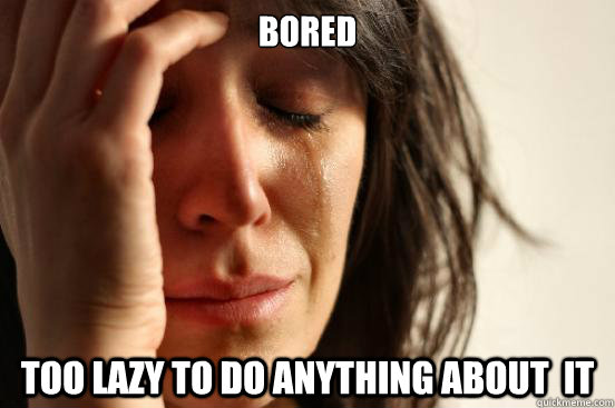 Bored Too lazy to do anything about  it  First World Problems