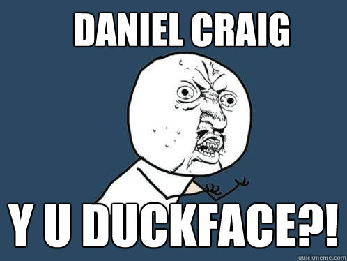 Daniel craig y u duckface?!  Y U No