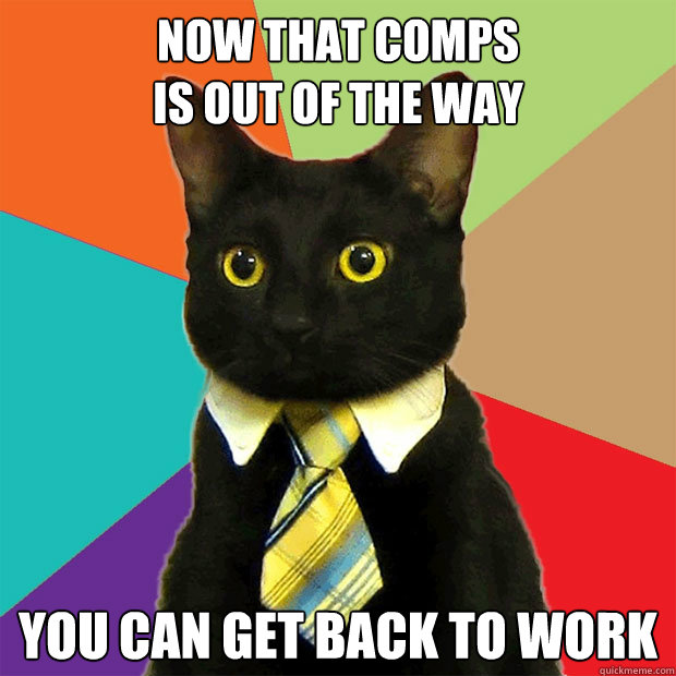 Now that comps
is out of the way You can get back to work  Business Cat