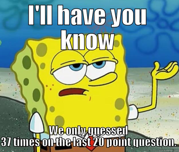 I'LL HAVE YOU KNOW WE ONLY GUESSED 37 TIMES ON THE LAST 20 POINT QUESTION. Tough Spongebob