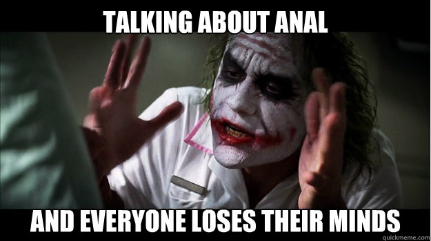 talking about anal and everyone loses their minds  Joker Mind Loss