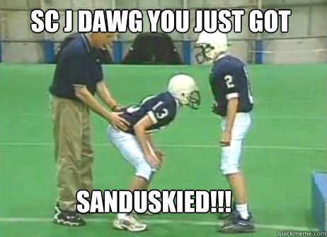 SC J Dawg You just got Sanduskied!!!  Jerry Sandusky