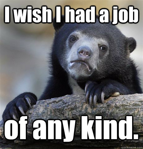 I wish I had a job of any kind.  Confession Bear