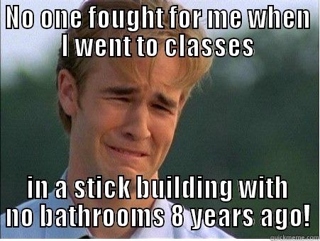 NO ONE FOUGHT FOR ME WHEN I WENT TO CLASSES IN A STICK BUILDING WITH NO BATHROOMS 8 YEARS AGO! 1990s Problems