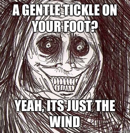 A gentle tickle on your foot? Yeah, its just the wind  Horrifying Houseguest