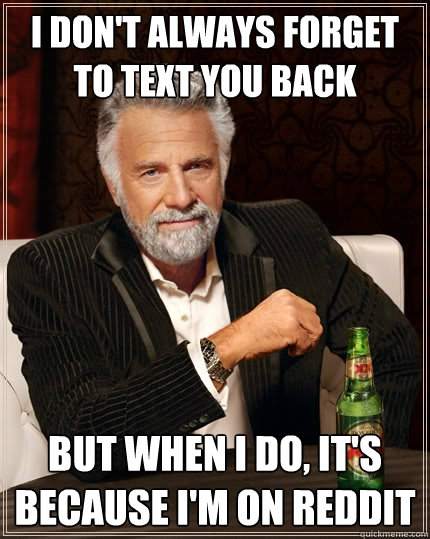 I don't always forget to text you back But when I do, it's because I'm on reddit - I don't always forget to text you back But when I do, it's because I'm on reddit  The Most Interesting Man In The World