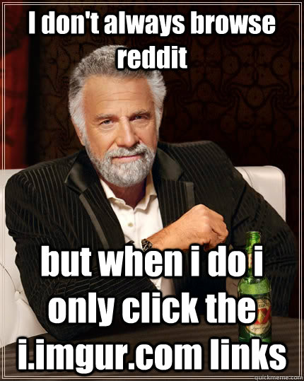 I don't always browse reddit but when i do i only click the i.imgur.com links - I don't always browse reddit but when i do i only click the i.imgur.com links  The Most Interesting Man In The World