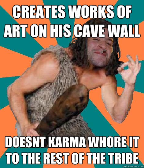 creates works of art on his cave wall doesnt karma whore it to the rest of the tribe - creates works of art on his cave wall doesnt karma whore it to the rest of the tribe  Good Guy Grog