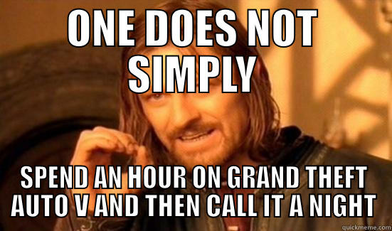 ONE DOES NOT SIMPLY SPEND AN HOUR ON GRAND THEFT AUTO V AND THEN CALL IT A NIGHT Boromir