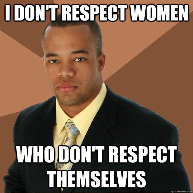 I don't respect women who don't respect themselves  Successful Black Man