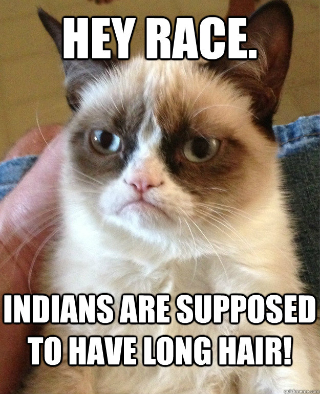 Hey Race. Indians are supposed to have long hair!  Grumpy Cat