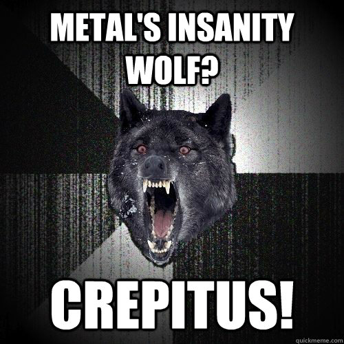 metal's insanity wolf? crepitus!  Insanity Wolf