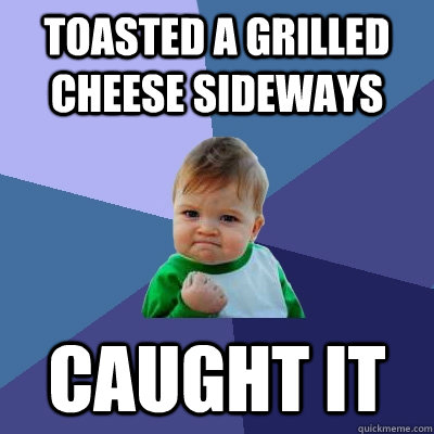 toasted a grilled cheese sideways caught it  Success Kid