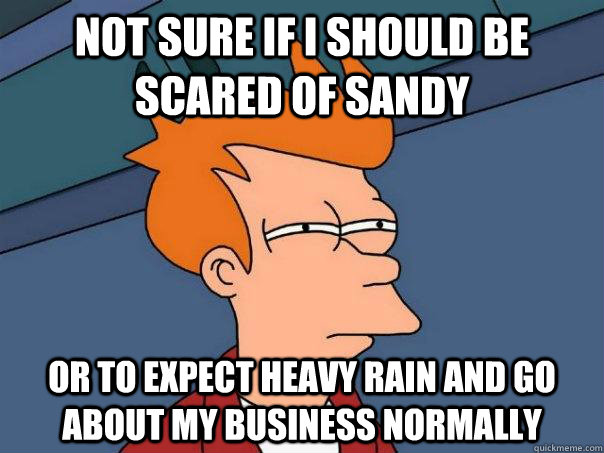 Not sure if I should be scared of Sandy Or to expect heavy rain and go about my business normally  Futurama Fry