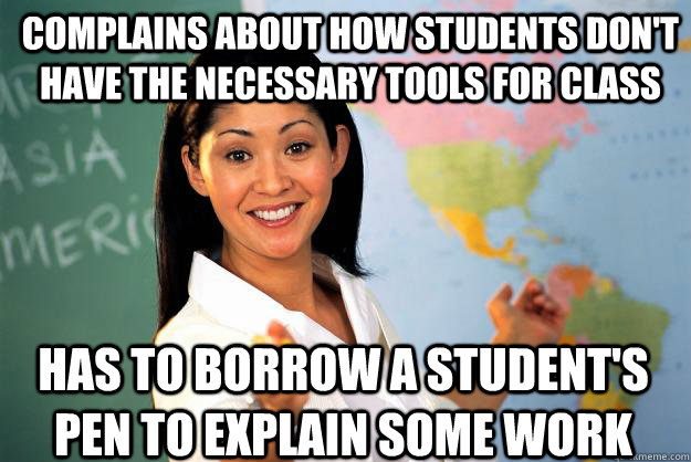 Complains about how students don't have the necessary tools for class Has to borrow a student's pen to explain some work - Complains about how students don't have the necessary tools for class Has to borrow a student's pen to explain some work  Unhelpful High School Teacher