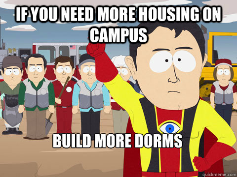 if you need more housing on campus build more dorms  Captain Hindsight