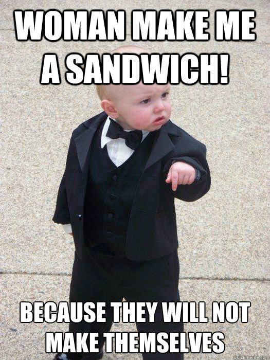 Woman Make Me a sandwich! Because they will not make themselves  Baby Godfather