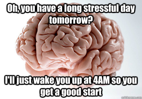 Oh, you have a long stressful day tomorrow? I'll just wake you up at 4AM so you get a good start  - Oh, you have a long stressful day tomorrow? I'll just wake you up at 4AM so you get a good start   Scumbag Brain