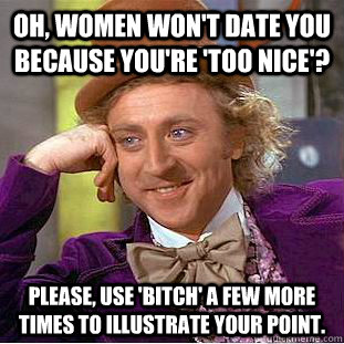 Oh, women won't date you because you're 'too nice'? Please, use 'bitch' a few more times to illustrate your point.  Creepy Wonka