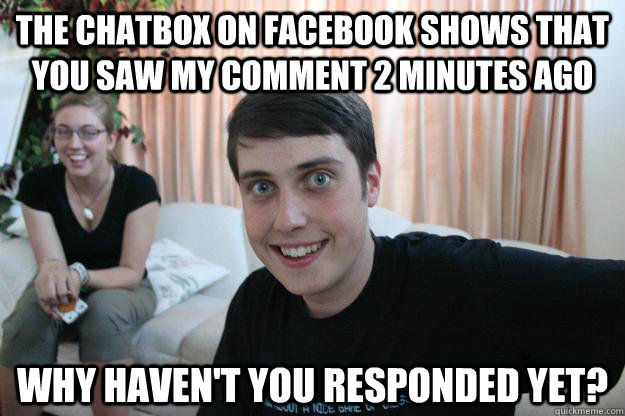 The chatbox on facebook shows that you saw my comment 2 minutes ago Why haven't you responded yet?  Overly Attached Boyfriend