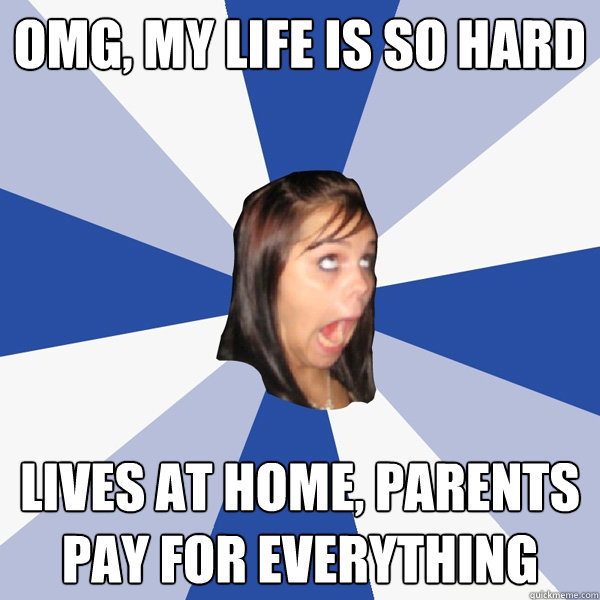 OMG, my LIFE IS SO HARD LIVES AT HOME, PARENTS PAY FOR EVERYTHING  Annoying Facebook Girl