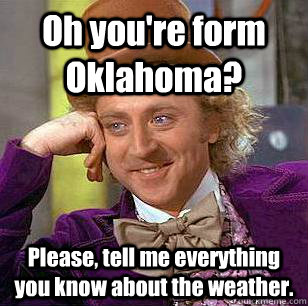 Oh you're form Oklahoma? Please, tell me everything you know about the weather. - Oh you're form Oklahoma? Please, tell me everything you know about the weather.  Condescending Wonka