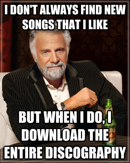 I don't always find new songs that i like but when I do, i download the entire discography - I don't always find new songs that i like but when I do, i download the entire discography  The Most Interesting Man In The World