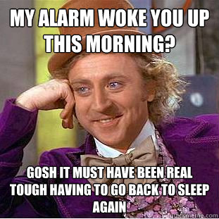 My alarm woke you up this morning? gosh it must have been real tough having to go back to sleep again - My alarm woke you up this morning? gosh it must have been real tough having to go back to sleep again  Creepy Wonka