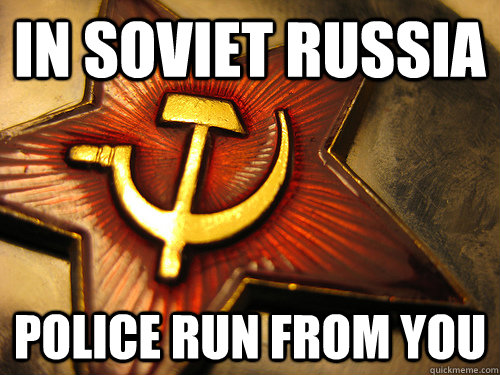 In soviet Russia police run from you  In Soviet Russia