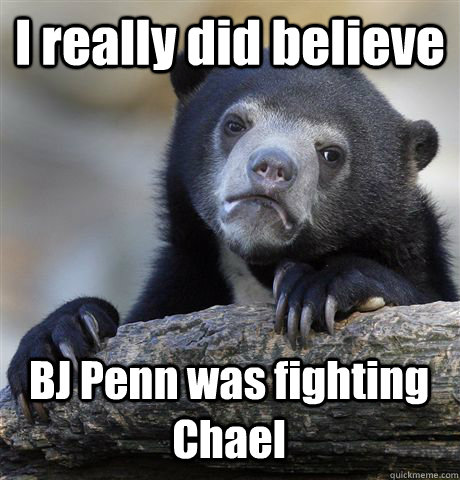 I really did believe BJ Penn was fighting Chael   Confession Bear