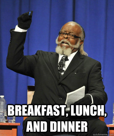  Breakfast, lunch, and dinner  The Rent Is Too Damn High