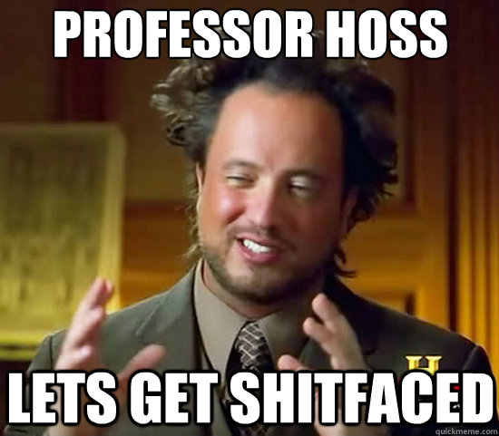 Professor hoss lets get shitfaced  Ancient Aliens