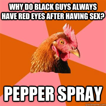 why do black guys always have red eyes after having sex? pepper spray   Anti-Joke Chicken