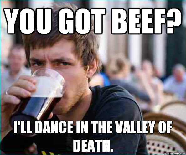 You got beef? I'll dance in the valley of death.  Lazy College Senior