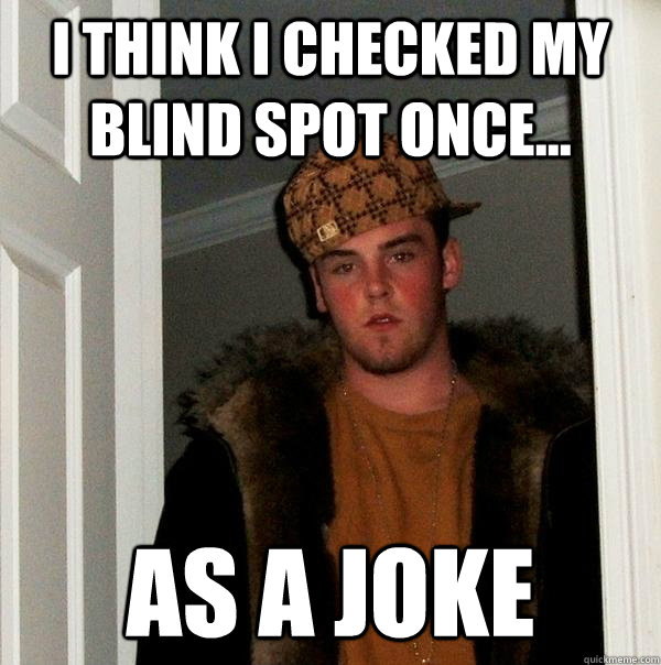 I think I checked my blind spot once... as a joke  Scumbag Steve