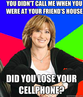 You didn't call me when you were at your friend's house Did you lose your cellphone?  Sheltering Suburban Mom