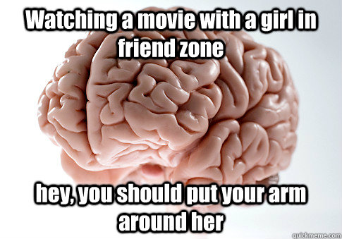 Watching a movie with a girl in friend zone hey, you should put your arm around her  Scumbag Brain