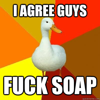 I AGREE GUYS FUCK SOAP  Tech Impaired Duck