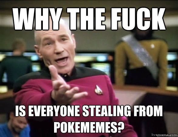 why the fuck is everyone stealing from pokememes?  Annoyed Picard HD