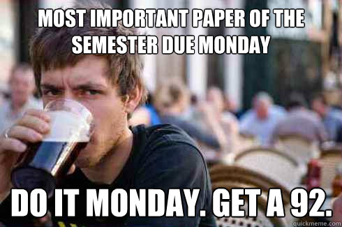 most important paper of the semester due monday do it monday. get a 92.  Lazy College Senior