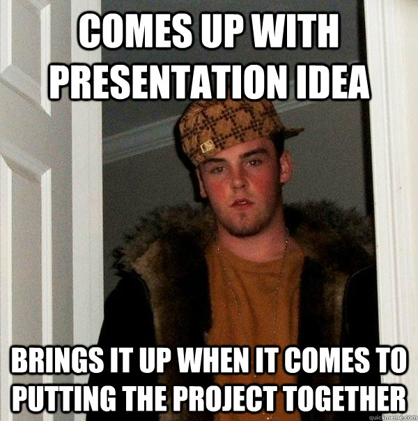 Comes Up with Presentation Idea Brings it up when it comes to putting the project together   Scumbag Steve