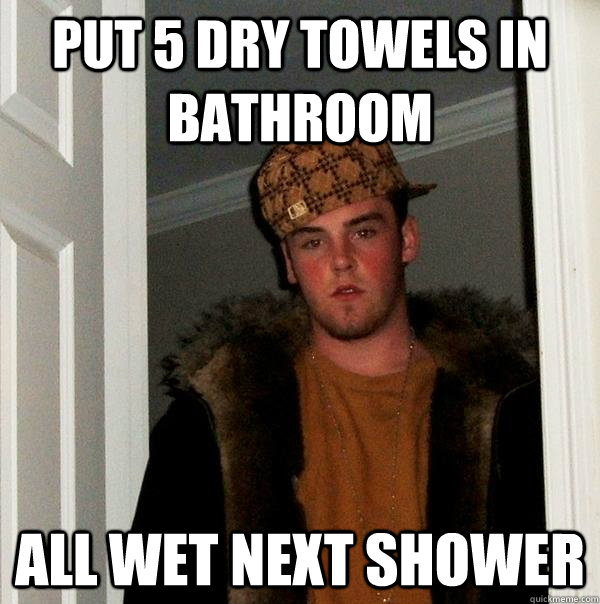 PUT 5 DRY TOWELS IN BATHROOM ALL WET NEXT SHOWER  Scumbag Steve