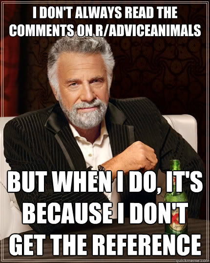 I don't always read the comments on r/AdviceAnimals but when I do, it's because I don't get the reference - I don't always read the comments on r/AdviceAnimals but when I do, it's because I don't get the reference  The Most Interesting Man In The World