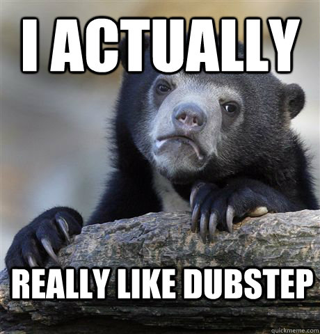 I actually really like dubstep - I actually really like dubstep  Confession Bear