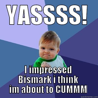 YASSSS! I IMPRESSED BISMARK I THINK IM ABOUT TO CUMMM Success Kid