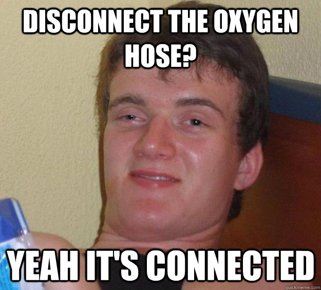 Disconnect the oxygen hose? Yeah it's connected  10 Guy