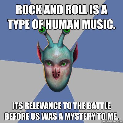 Rock and roll is a type of human music. Its relevance to the battle before us was a mystery to me. - Rock and roll is a type of human music. Its relevance to the battle before us was a mystery to me.  Naive Ax